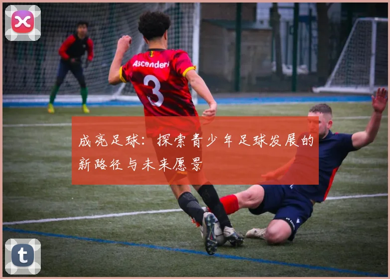 成亮足球：探索青少年足球发展的新路径与未来愿景