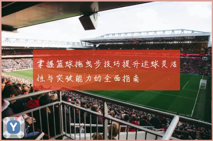 掌握篮球拖曳步技巧提升运球灵活性与突破能力的全面指南