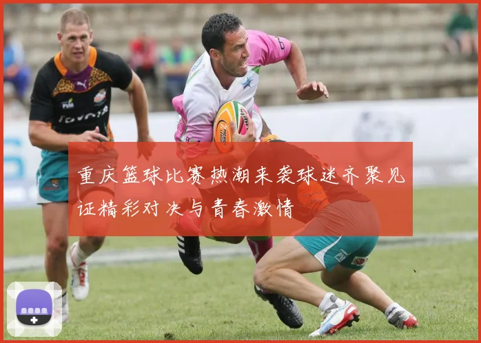 重庆篮球比赛热潮来袭球迷齐聚见证精彩对决与青春激情