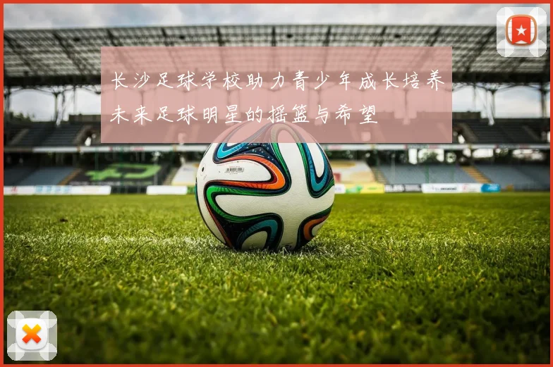 长沙足球学校助力青少年成长培养未来足球明星的摇篮与希望