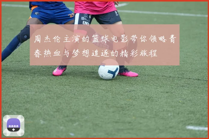 周杰伦主演的篮球电影带你领略青春热血与梦想追逐的精彩旅程