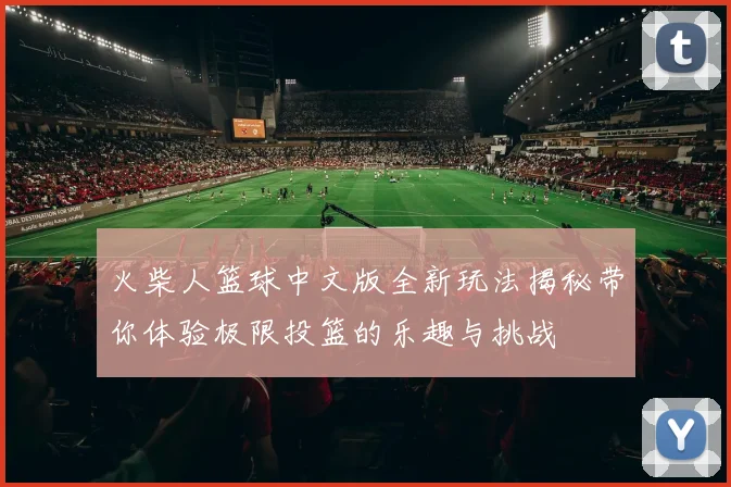 火柴人篮球中文版全新玩法揭秘带你体验极限投篮的乐趣与挑战