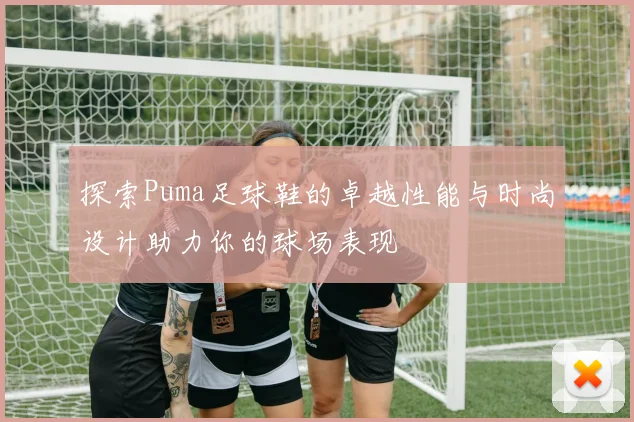 探索Puma足球鞋的卓越性能与时尚设计助力你的球场表现