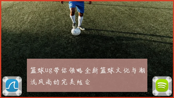 篮球ug带你领略全新篮球文化与潮流风尚的完美结合