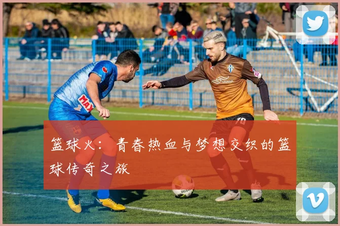 篮球火：青春热血与梦想交织的篮球传奇之旅