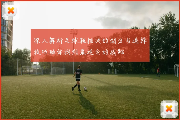 深入解析足球鞋档次的划分与选择技巧助你找到最适合的战靴