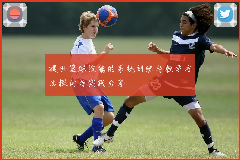提升篮球技能的系统训练与教学方法探讨与实践分享